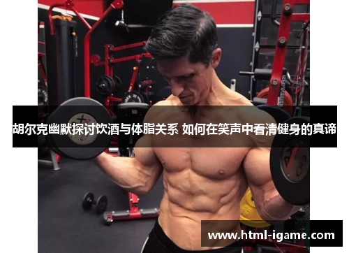 胡尔克幽默探讨饮酒与体脂关系 如何在笑声中看清健身的真谛