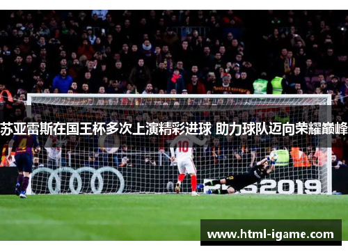 苏亚雷斯在国王杯多次上演精彩进球 助力球队迈向荣耀巅峰