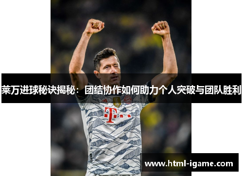 莱万进球秘诀揭秘：团结协作如何助力个人突破与团队胜利