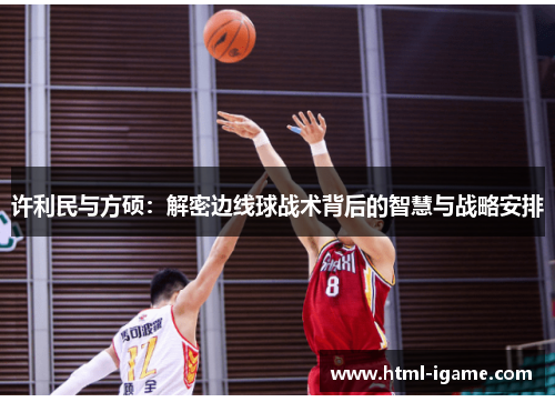 许利民与方硕：解密边线球战术背后的智慧与战略安排