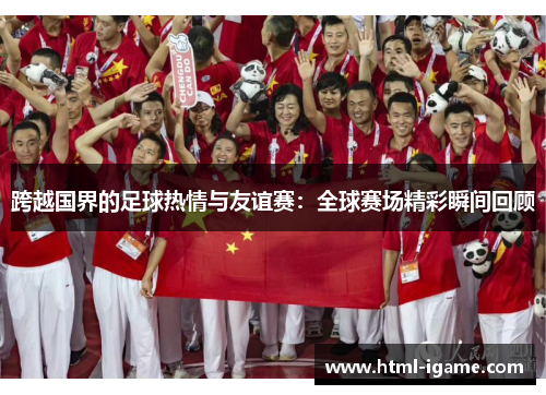 跨越国界的足球热情与友谊赛：全球赛场精彩瞬间回顾