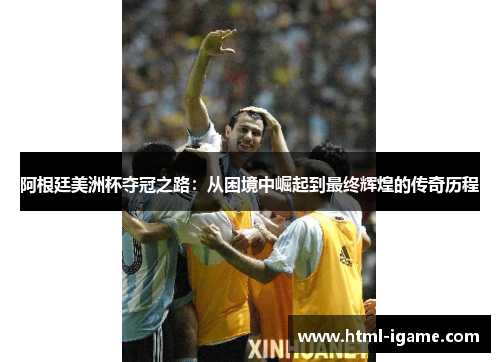 阿根廷美洲杯夺冠之路：从困境中崛起到最终辉煌的传奇历程