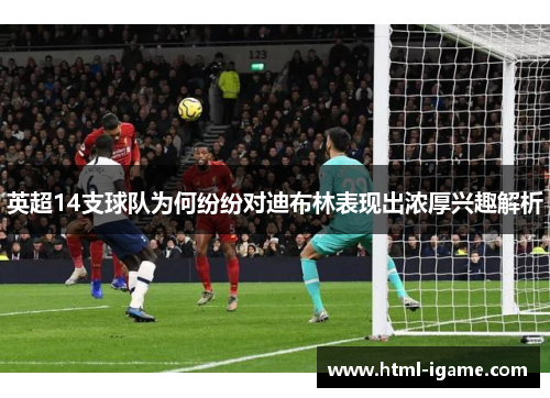 英超14支球队为何纷纷对迪布林表现出浓厚兴趣解析