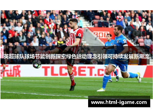 英超球队球场节能创新探索绿色运动理念引领可持续发展新潮流