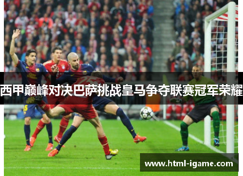 西甲巅峰对决巴萨挑战皇马争夺联赛冠军荣耀