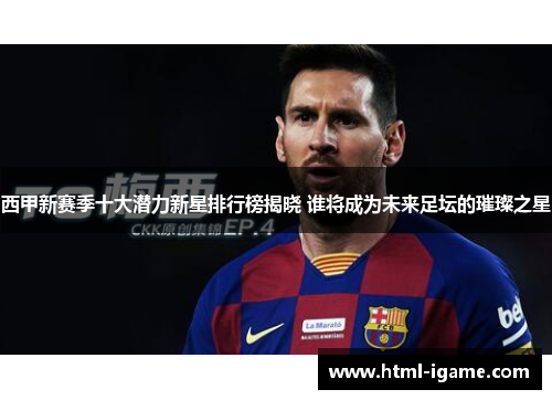 西甲新赛季十大潜力新星排行榜揭晓 谁将成为未来足坛的璀璨之星