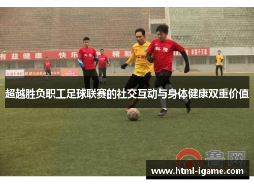 超越胜负职工足球联赛的社交互动与身体健康双重价值