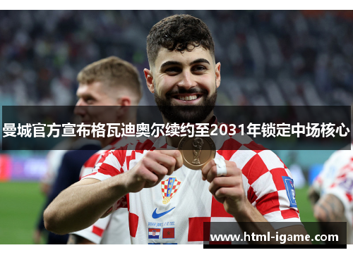曼城官方宣布格瓦迪奥尔续约至2031年锁定中场核心