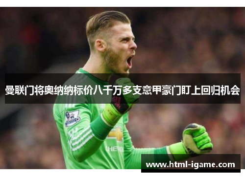 曼联门将奥纳纳标价八千万多支意甲豪门盯上回归机会