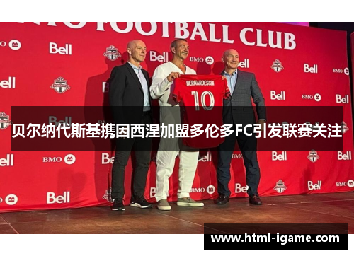 贝尔纳代斯基携因西涅加盟多伦多FC引发联赛关注